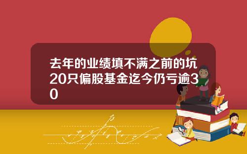 去年的业绩填不满之前的坑20只偏股基金迄今仍亏逾30