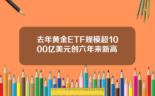 去年黄金ETF规模超1000亿美元创六年来新高