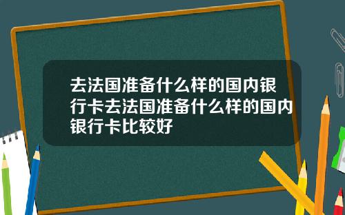 去法国准备什么样的国内银行卡去法国准备什么样的国内银行卡比较好