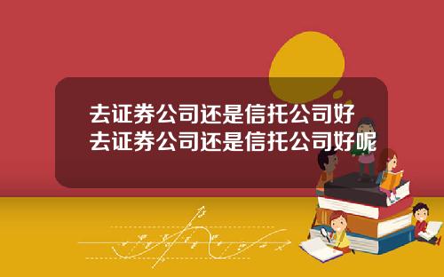去证券公司还是信托公司好去证券公司还是信托公司好呢
