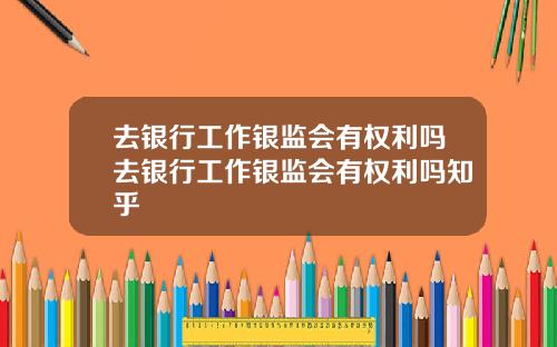 去银行工作银监会有权利吗去银行工作银监会有权利吗知乎