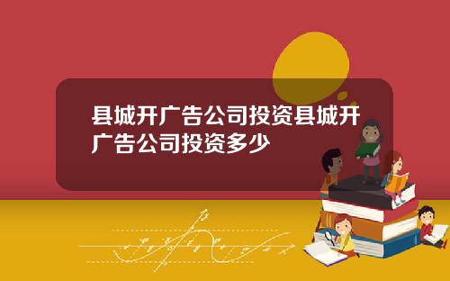 县城开广告公司投资县城开广告公司投资多少