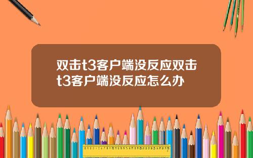 双击t3客户端没反应双击t3客户端没反应怎么办