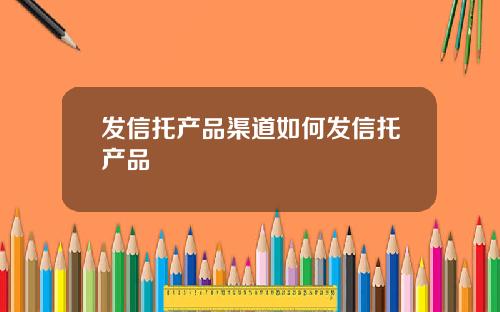 发信托产品渠道如何发信托产品