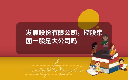 发展股份有限公司，控股集团一般是大公司吗