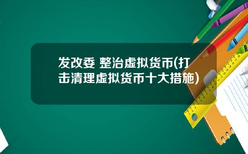 发改委 整治虚拟货币(打击清理虚拟货币十大措施)