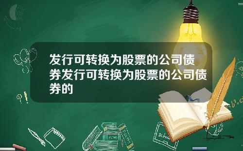 发行可转换为股票的公司债券发行可转换为股票的公司债券的