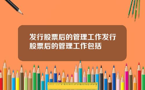 发行股票后的管理工作发行股票后的管理工作包括