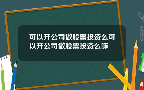 可以开公司做股票投资么可以开公司做股票投资么嘛