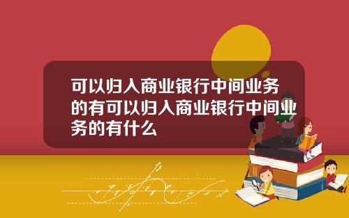 可以归入商业银行中间业务的有可以归入商业银行中间业务的有什么