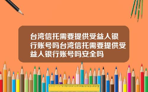 台湾信托需要提供受益人银行账号吗台湾信托需要提供受益人银行账号吗安全吗