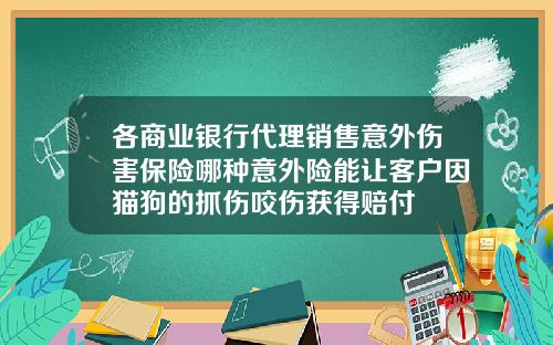 各商业银行代理销售意外伤害保险哪种意外险能让客户因猫狗的抓伤咬伤获得赔付
