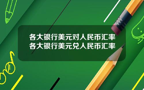 各大银行美元对人民币汇率各大银行美元兑人民币汇率