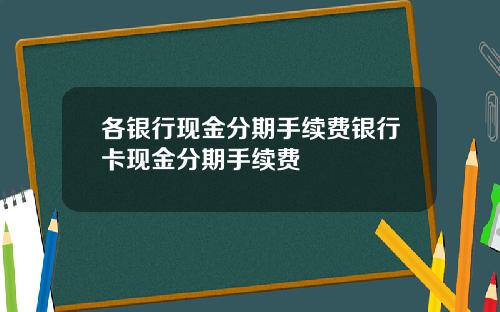 各银行现金分期手续费银行卡现金分期手续费
