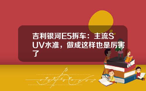 吉利银河E5拆车：主流SUV水准，做成这样也是厉害了