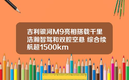 吉利银河M9亮相搭载千里浩瀚智驾和双腔空悬 综合续航超1500km