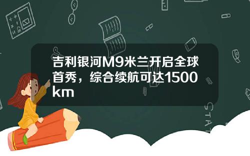 吉利银河M9米兰开启全球首秀，综合续航可达1500km