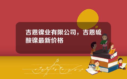 吉恩镍业有限公司，吉恩硫酸镍最新价格