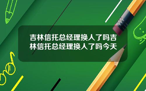 吉林信托总经理换人了吗吉林信托总经理换人了吗今天