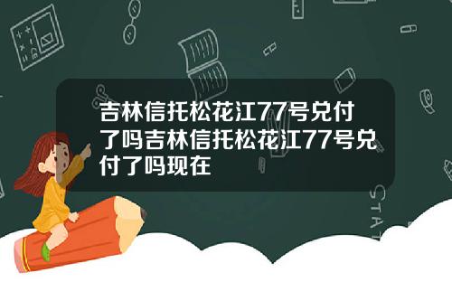 吉林信托松花江77号兑付了吗吉林信托松花江77号兑付了吗现在