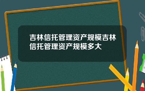 吉林信托管理资产规模吉林信托管理资产规模多大
