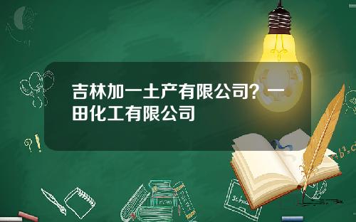 吉林加一土产有限公司？一田化工有限公司