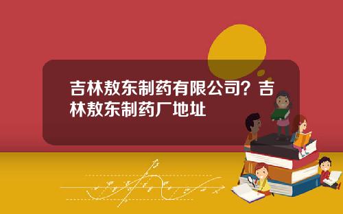 吉林敖东制药有限公司？吉林敖东制药厂地址