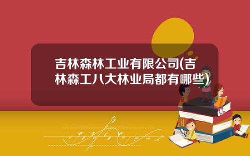 吉林森林工业有限公司(吉林森工八大林业局都有哪些)