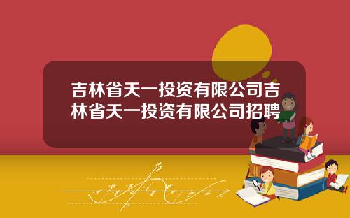吉林省天一投资有限公司吉林省天一投资有限公司招聘
