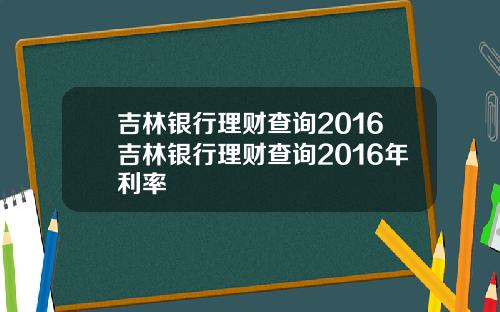 吉林银行理财查询2016吉林银行理财查询2016年利率