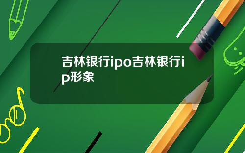 吉林银行ipo吉林银行ip形象