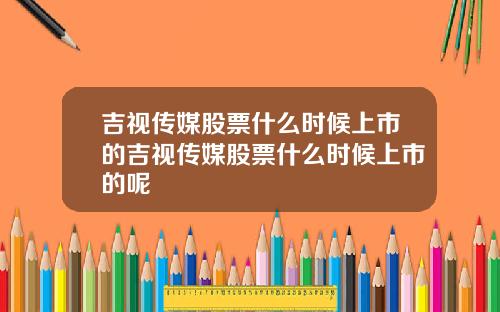 吉视传媒股票什么时候上市的吉视传媒股票什么时候上市的呢