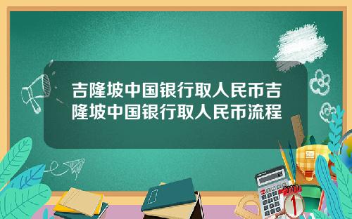 吉隆坡中国银行取人民币吉隆坡中国银行取人民币流程