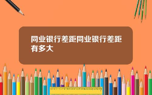 同业银行差距同业银行差距有多大