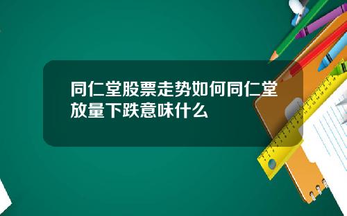 同仁堂股票走势如何同仁堂放量下跌意味什么