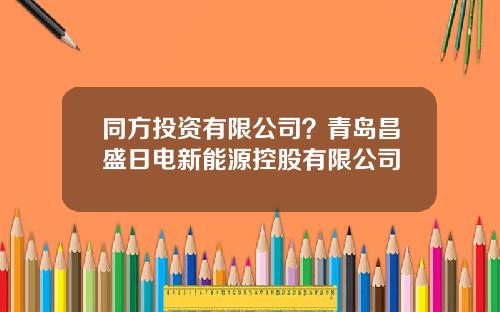 同方投资有限公司？青岛昌盛日电新能源控股有限公司