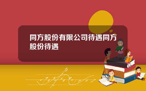 同方股份有限公司待遇同方股份待遇