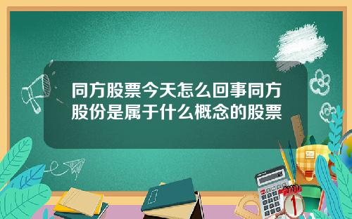 同方股票今天怎么回事同方股份是属于什么概念的股票