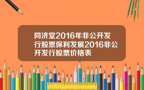 同济堂2016年非公开发行股票保利发展2016非公开发行股票价格表