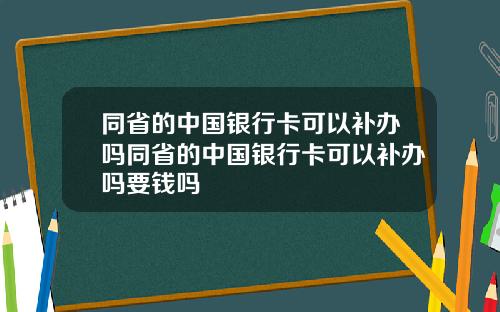 同省的中国银行卡可以补办吗同省的中国银行卡可以补办吗要钱吗