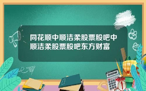 同花顺中顺洁柔股票股吧中顺洁柔股票股吧东方财富