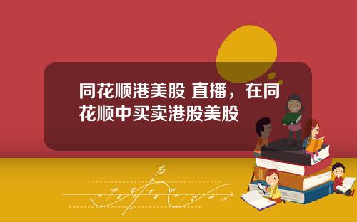 同花顺港美股 直播，在同花顺中买卖港股美股