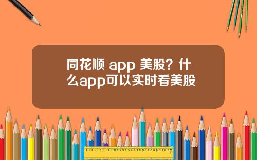 同花顺 app 美股？什么app可以实时看美股