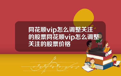 同花顺vip怎么调整关注的股票同花顺vip怎么调整关注的股票价格