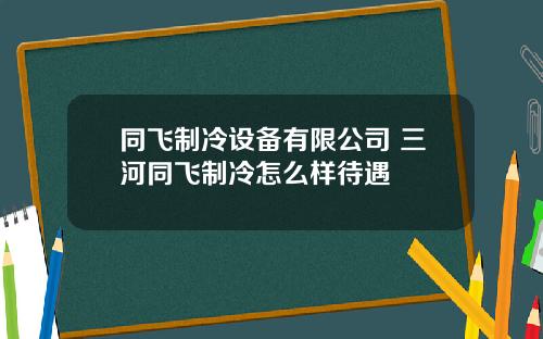 同飞制冷设备有限公司 三河同飞制冷怎么样待遇