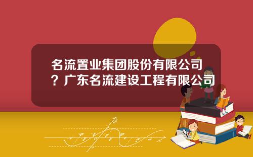 名流置业集团股份有限公司？广东名流建设工程有限公司
