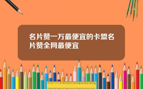 名片赞一万最便宜的卡盟名片赞全网最便宜