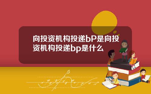向投资机构投递bP是向投资机构投递bp是什么