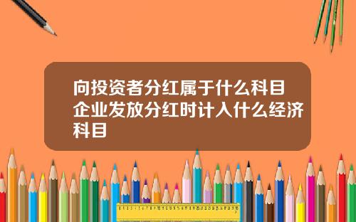 向投资者分红属于什么科目企业发放分红时计入什么经济科目