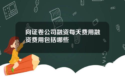 向证卷公司融资每天费用融资费用包括哪些